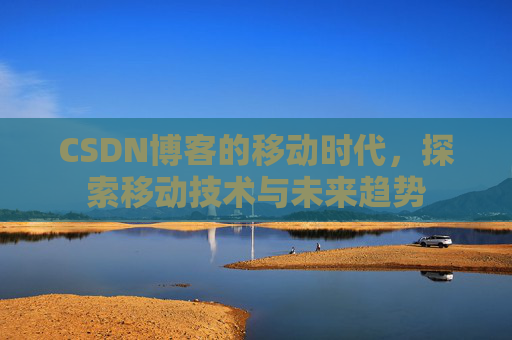 CSDN博客的移动时代,探索移动技术与未来趋势
